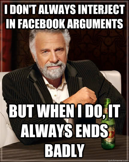 I don't always interject in Facebook arguments but when I do, it always ends badly   The Most Interesting Man In The World