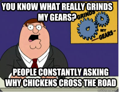 you know what really grinds my gears? People constantly asking why chickens cross the road  Grinds my gears