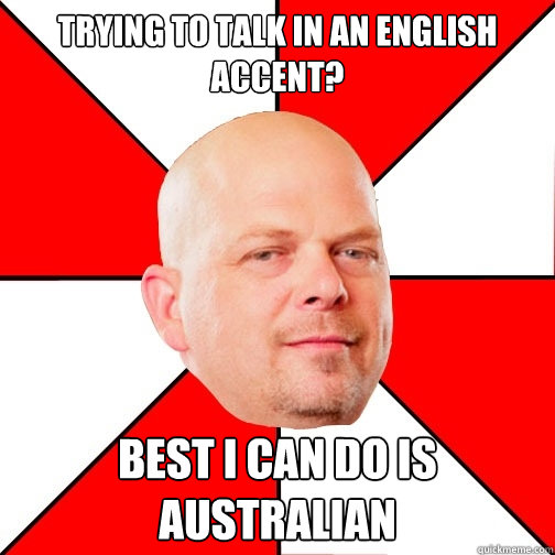 Trying to talk in an english accent? Best I can do is australian  Pawn Star