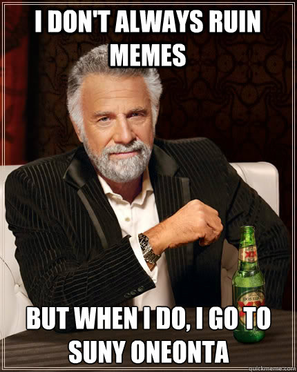 I don't always ruin memes but when I do, I go to SUNY Oneonta - I don't always ruin memes but when I do, I go to SUNY Oneonta  The Most Interesting Man In The World