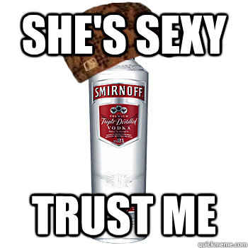 She's sexy Trust me  Scumbag Alcohol