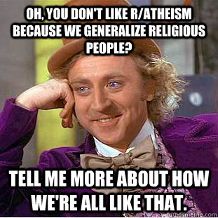 Oh, you don't like r/atheism because we generalize religious people? Tell me more about how we're all like that. - Oh, you don't like r/atheism because we generalize religious people? Tell me more about how we're all like that.  Condescending Wonka