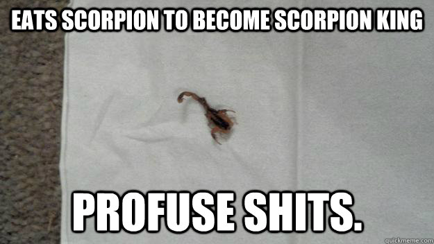 eats scorpion to become scorpion king profuse shits. - eats scorpion to become scorpion king profuse shits.  Misc