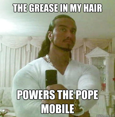 The grease in my hair powers the pope mobile  Guido Jesus