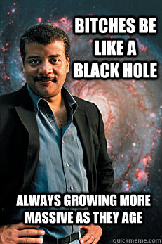 Bitches be like a black hole always growing more massive as they age  Neil deGrasse Tyson