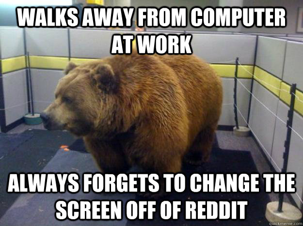 Walks away from computer at work always forgets to change the screen off of reddit - Walks away from computer at work always forgets to change the screen off of reddit  Office Grizzly