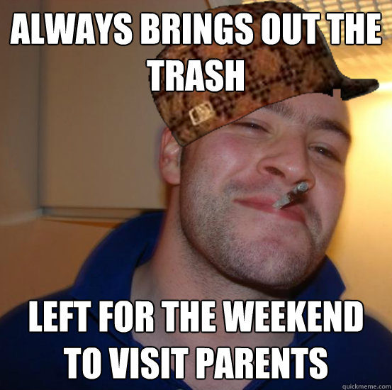 Always brings out the trash Left for the weekend to visit parents - Always brings out the trash Left for the weekend to visit parents  Not Scumbag Greg