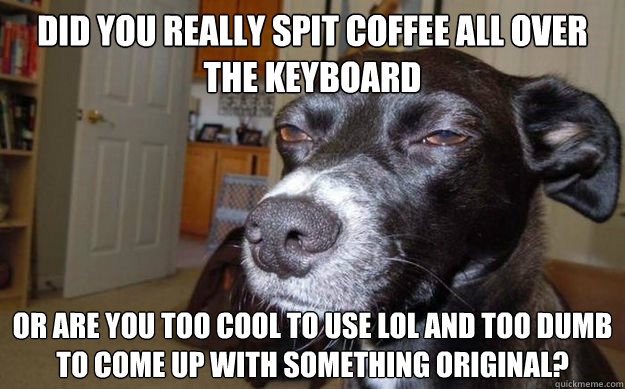 Did you really spit coffee all over the keyboard or are you too cool to use lol and too dumb to come up with something original?  Skeptical Mutt