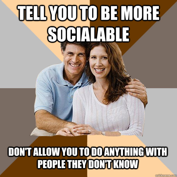 Tell you to be more socialable don't allow you to do anything with people they don't know  Scumbag Parents