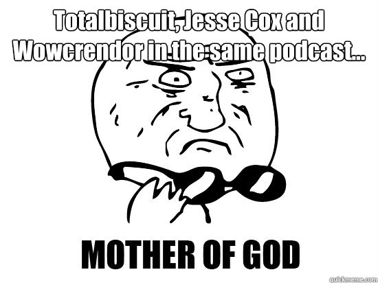 Totalbiscuit, Jesse Cox and Wowcrendor in the same podcast...   