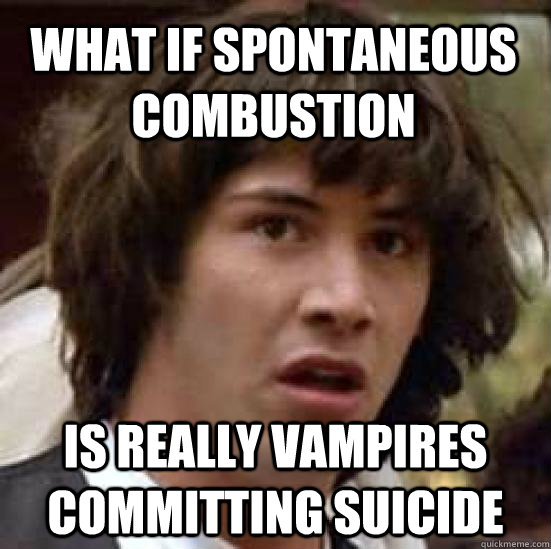 what if spontaneous combustion is really vampires committing suicide - what if spontaneous combustion is really vampires committing suicide  conspiracy keanu