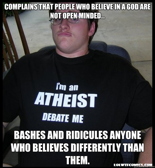 Complains that people who believe in a God are not open minded... Bashes and ridicules anyone who believes differently than them. - Complains that people who believe in a God are not open minded... Bashes and ridicules anyone who believes differently than them.  Scumbag Atheist