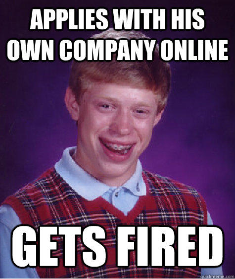 applies with his own company online gets fired  Bad Luck Brian