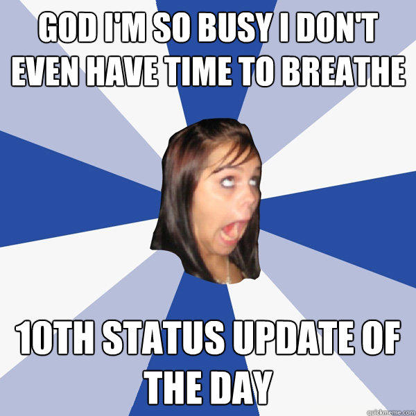 GOD I'M SO BUSY I DON'T EVEN HAVE TIME TO BREATHE 10TH STATUS UPDATE OF THE DAY  Annoying Facebook Girl