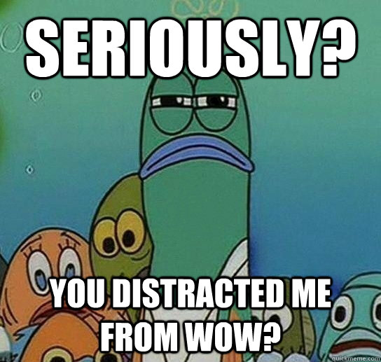 Seriously? You Distracted me From WoW?  Serious fish SpongeBob