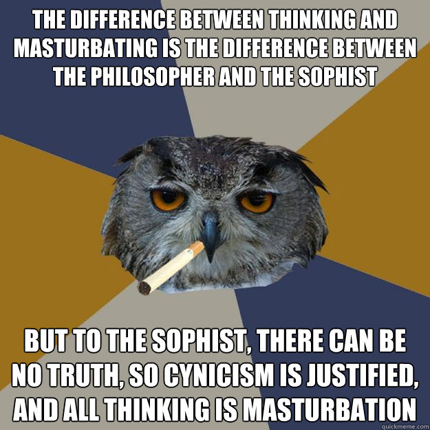 The difference between thinking and masturbating is the difference between the philosopher and the sophist But to the sophist, there can be no truth, so cynicism is justified, and all thinking is masturbation - The difference between thinking and masturbating is the difference between the philosopher and the sophist But to the sophist, there can be no truth, so cynicism is justified, and all thinking is masturbation  Art Student Owl