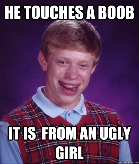 He touches a boob  it is  from an ugly girl   Bad Luck Brian