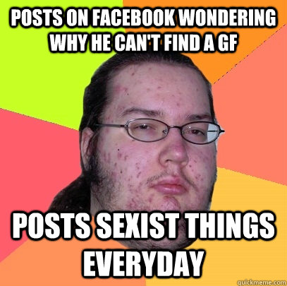 Posts on facebook wondering why he can't find a gf Posts sexist things everyday  Butthurt Dweller