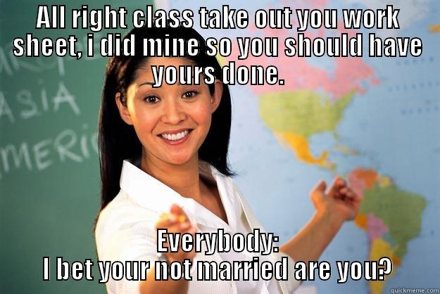 ALL RIGHT CLASS TAKE OUT YOU WORK SHEET, I DID MINE SO YOU SHOULD HAVE YOURS DONE. EVERYBODY: I BET YOUR NOT MARRIED ARE YOU? Unhelpful High School Teacher