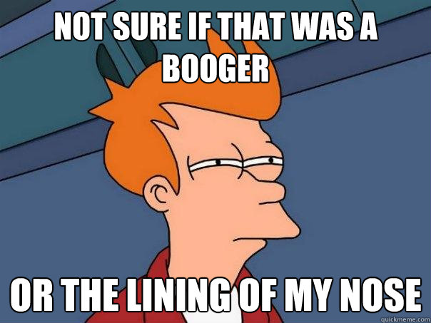 Not sure if that was a booger or the lining of my nose  Futurama Fry