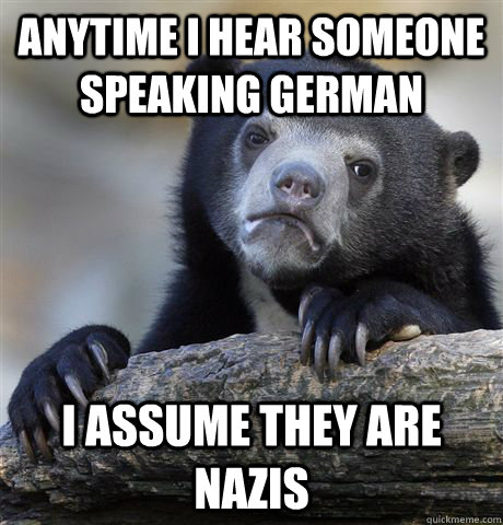 Anytime I hear someone speaking german I assume they are nazis - Anytime I hear someone speaking german I assume they are nazis  Confession Bear