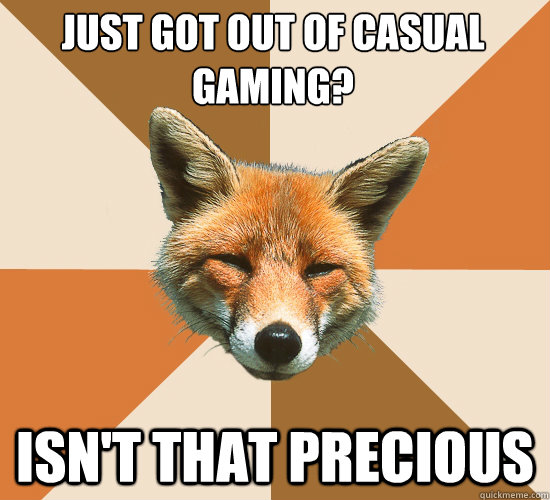 Just got out of casual gaming?
 Isn't that Precious  Condescending Fox