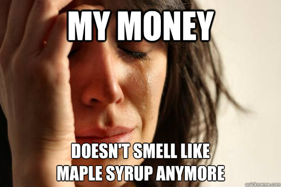 my money doesn't smell like
maple syrup anymore  First World Problems