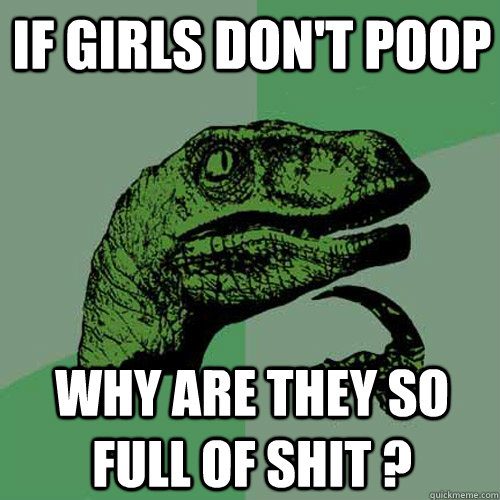 If girls don't poop why are they so full of shit ?  Philosoraptor