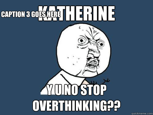 katherine y u no stop overthinking?? Caption 3 goes here  Y U No