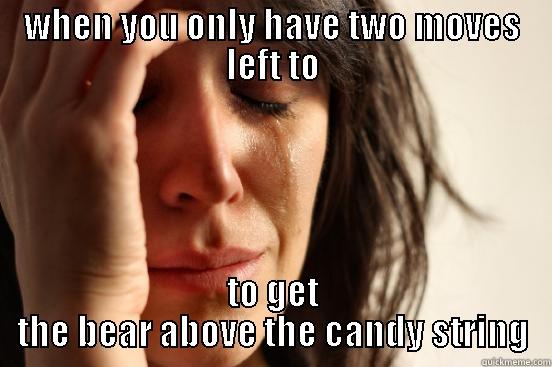 WHEN YOU ONLY HAVE TWO MOVES LEFT TO TO GET THE BEAR ABOVE THE CANDY STRING First World Problems