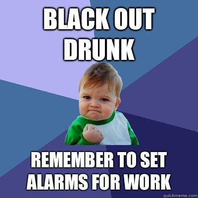 Black out drunk Remember to set alarms for work   Success Kid