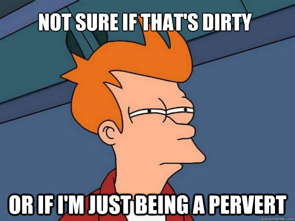 Not sure if that's dirty Or if I'm just being a pervert  Futurama Fry