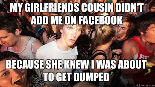 My girlfriends cousin didn't add me on Facebook  Because she knew I was about to get dumped  Sudden Clarity Clarence