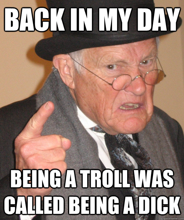 back in my day Being a troll was called being a Dick  back in my day