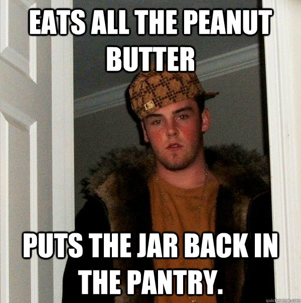 Eats all the peanut butter Puts the jar back in the pantry.  - Eats all the peanut butter Puts the jar back in the pantry.   Scumbag Steve