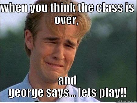 WHEN YOU THINK THE CLASS IS OVER,  AND GEORGE SAYS... LETS PLAY!! 1990s Problems