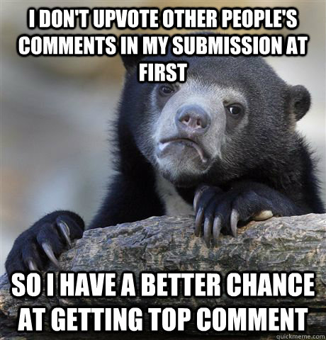 I don't upvote other people's comments in my submission at first So I have a better chance at getting top comment  Confession Bear