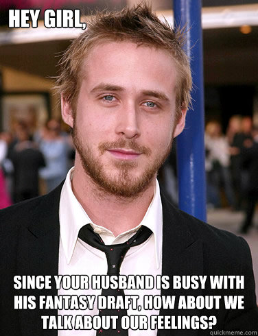 Hey girl, since your husband is busy with his fantasy draft, how about we talk about our feelings?  Paul Ryan Gosling