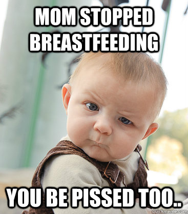 Mom stopped breastfeeding you be pissed too..  skeptical baby