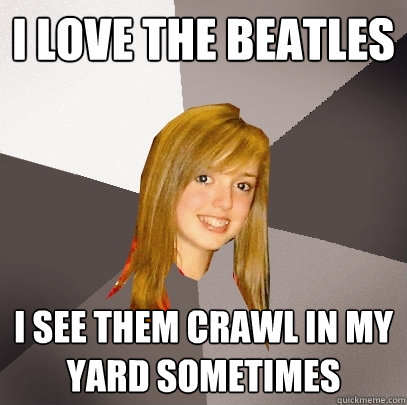 I love the beatles I see them crawl in my yard sometimes - I love the beatles I see them crawl in my yard sometimes  Musically Oblivious 8th Grader