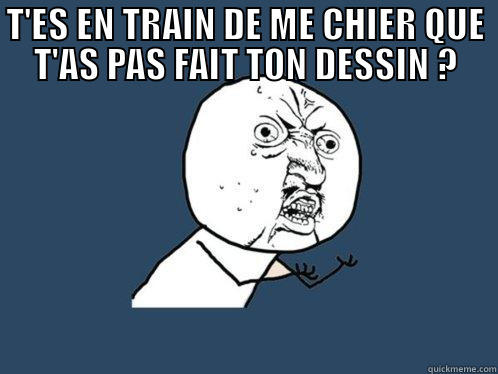 T'ES EN TRAIN DE ME CHIER QUE T'AS PAS FAIT TON DESSIN ?  Y U No