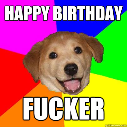 HAPPY BIRTHDAY FUCKER  Advice Dog