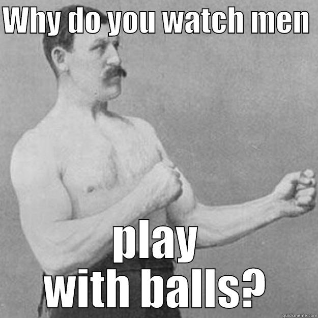 WHY DO YOU WATCH MEN  PLAY WITH BALLS? overly manly man