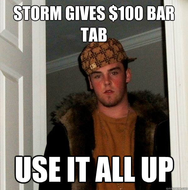 Storm gives $100 bar tab use it all up - Storm gives $100 bar tab use it all up  Scumbag Steve