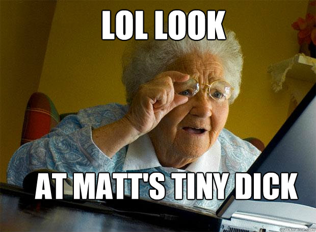               LOL LOOK  AT MATT'S TINY DICK  Grandma finds the Internet