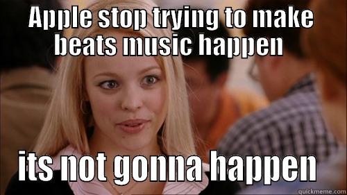 APPLE STOP TRYING TO MAKE BEATS MUSIC HAPPEN  ITS NOT GONNA HAPPEN  regina george