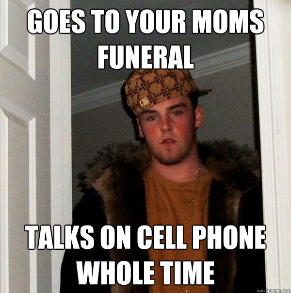 Goes to your moms funeral talks on cell phone whole time - Goes to your moms funeral talks on cell phone whole time  Scumbag Steve