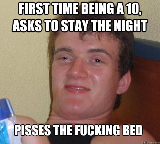 first time being a 10, asks to stay the night pisses the fucking bed   10 Guy