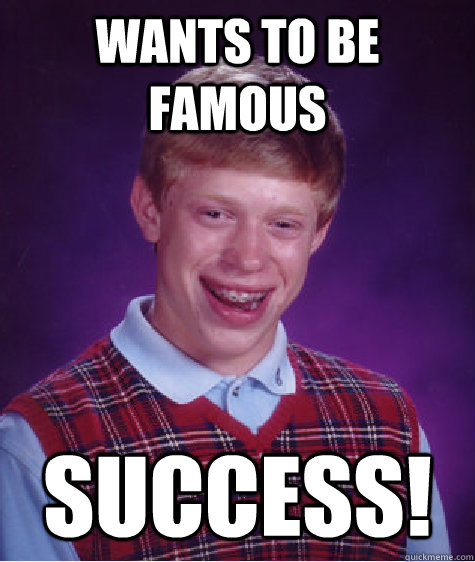 wants to be famous success!  Bad Luck Brian