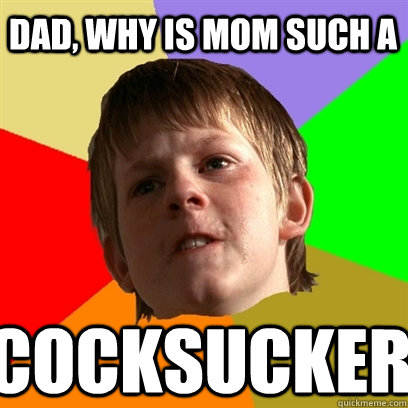 dad, why is mom such a  cocksucker  Angry School Boy